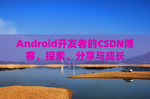 Android开发者的CSDN博客，探索、分享与成长